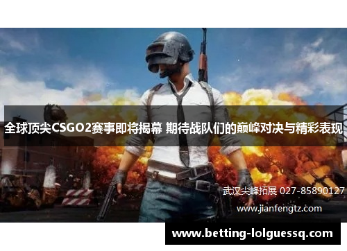 全球顶尖CSGO2赛事即将揭幕 期待战队们的巅峰对决与精彩表现